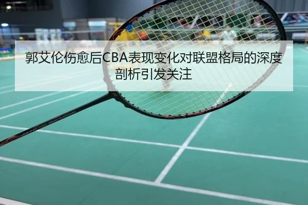 郭艾伦伤愈后CBA表现变化对联盟格局的深度剖析引发关注